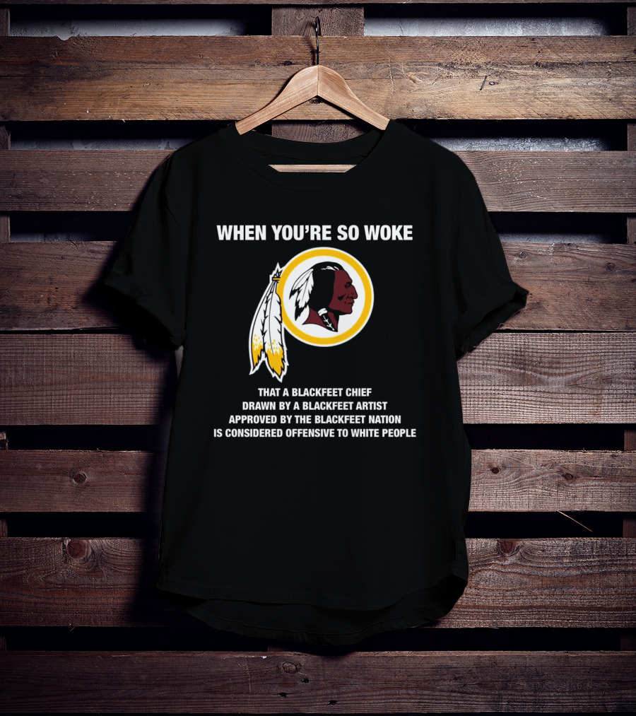 WHEN YOU’RE SO WOKE THAT A BLACKFEET CHIEF DRAWN BY A BLACKFEET ARTIST APPROVED BY THE BLACKFEET NATION IS CONSIDERED OFFENSIVE TO WHITE PEOPLE T-Shirt