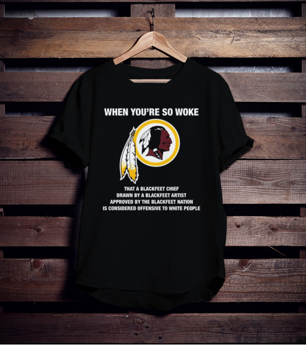 WHEN YOU’RE SO WOKE THAT A BLACKFEET CHIEF DRAWN BY A BLACKFEET ARTIST APPROVED BY THE BLACKFEET NATION IS CONSIDERED OFFENSIVE TO WHITE PEOPLE T-Shirt
