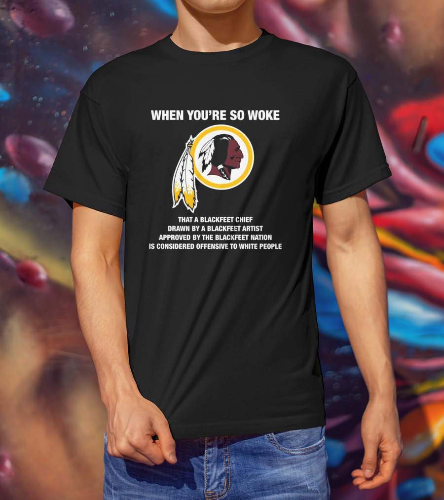 WHEN YOU’RE SO WOKE THAT A BLACKFEET CHIEF DRAWN BY A BLACKFEET ARTIST APPROVED BY THE BLACKFEET NATION IS CONSIDERED OFFENSIVE TO WHITE PEOPLE T-Shirt