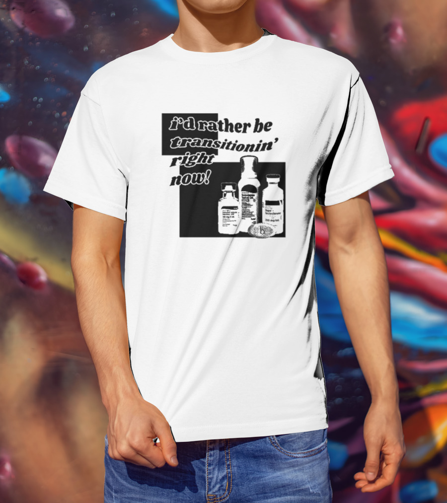 I’d Rather Be Transitionin’ Right Now Hormone Bottles T-Shirt