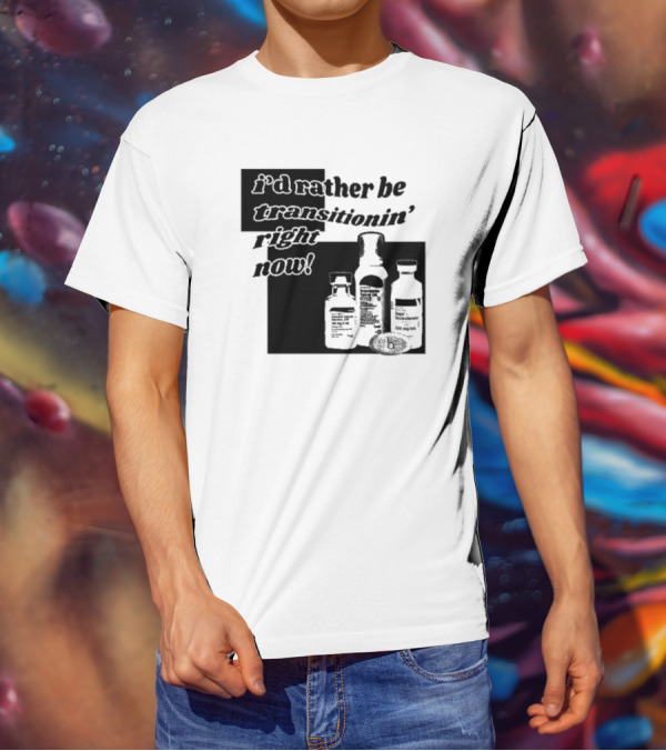 I’d Rather Be Transitionin’ Right Now Hormone Bottles T-Shirt