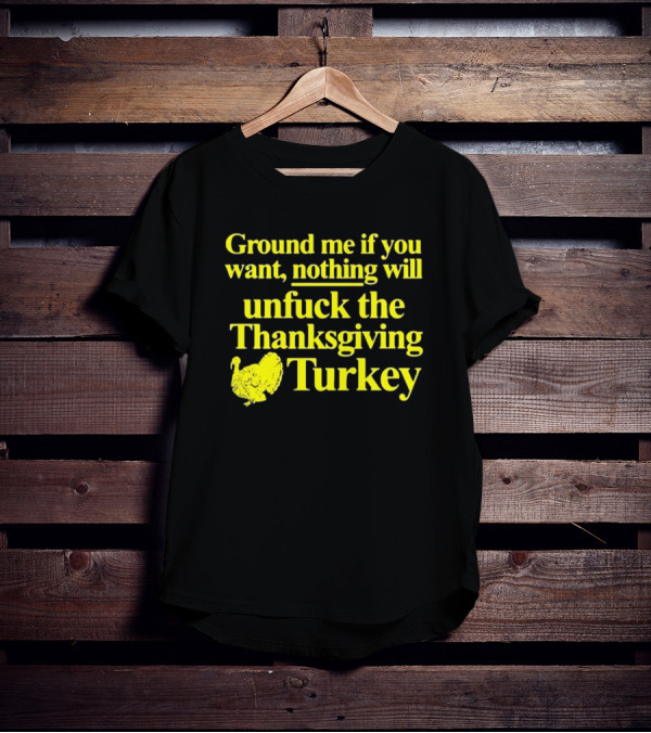 Ground Me If You Want Nothing Will Unfuck The Thanksgiving Turkey T-Shirt