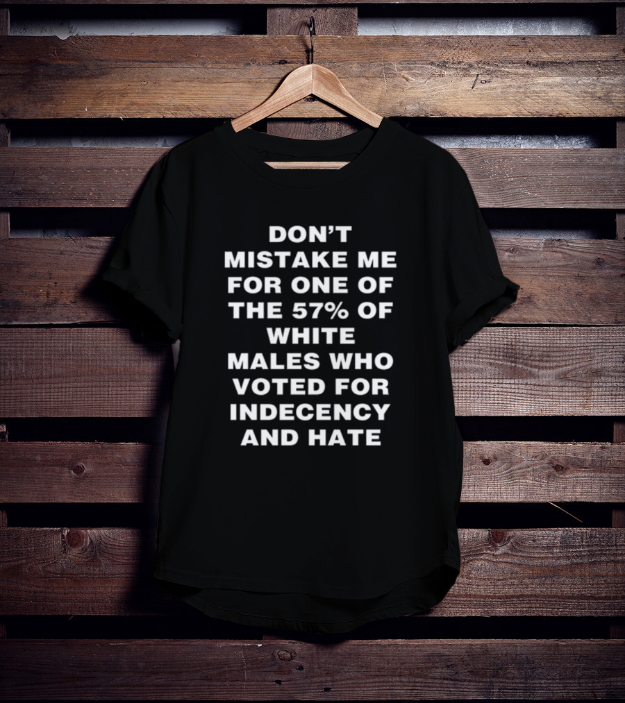 Don't Mistake Me For One Of The 57% Of White Males Who Voted For Indecency And Hate T-Shirt