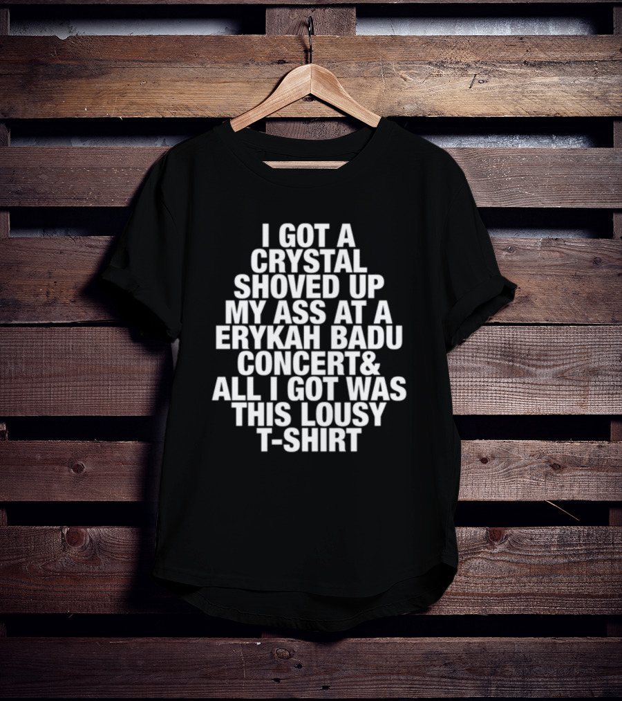 I Got A Crystal Shoved Up My Ass At A Erykah Badu Concert & All I Got Was This Lousy T-Shirt