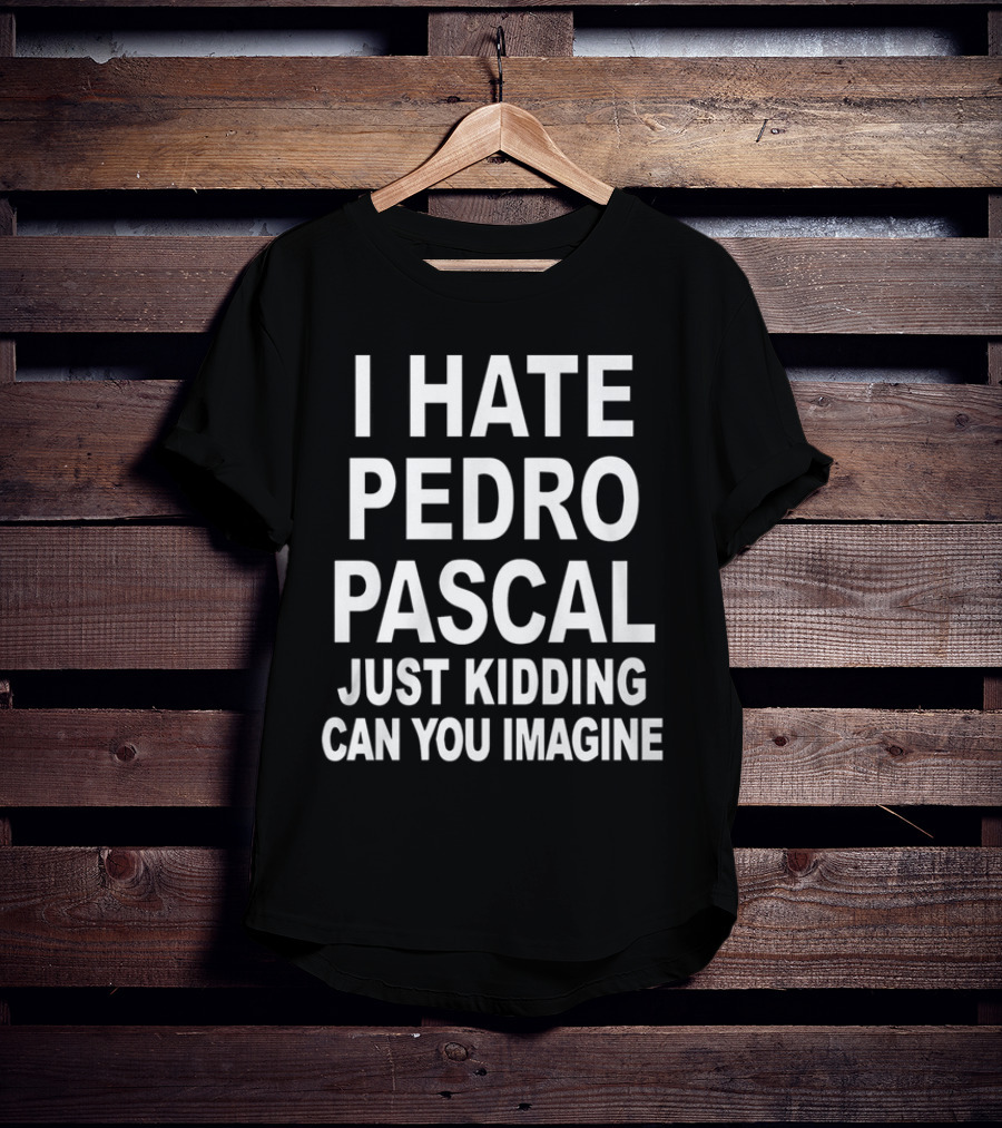 I Hate Pedro Pascal Just Kidding Can You Imagine T-Shirt