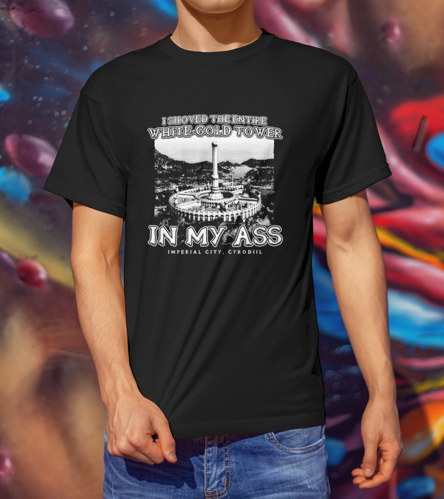I Shoved The Entire White-Gold Tower Imperial City Cyrodiil In My Ass T-Shirt