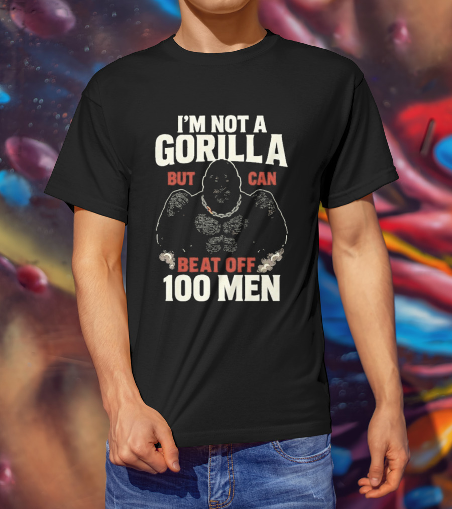 I'm Not A Gorilla Beat Off 100 Men T-Shirt