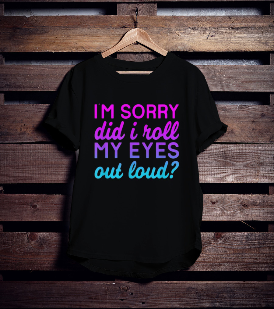 I’m Sorry Did I Roll My Eyes Out Loud Pink And Blue Text T-Shirt