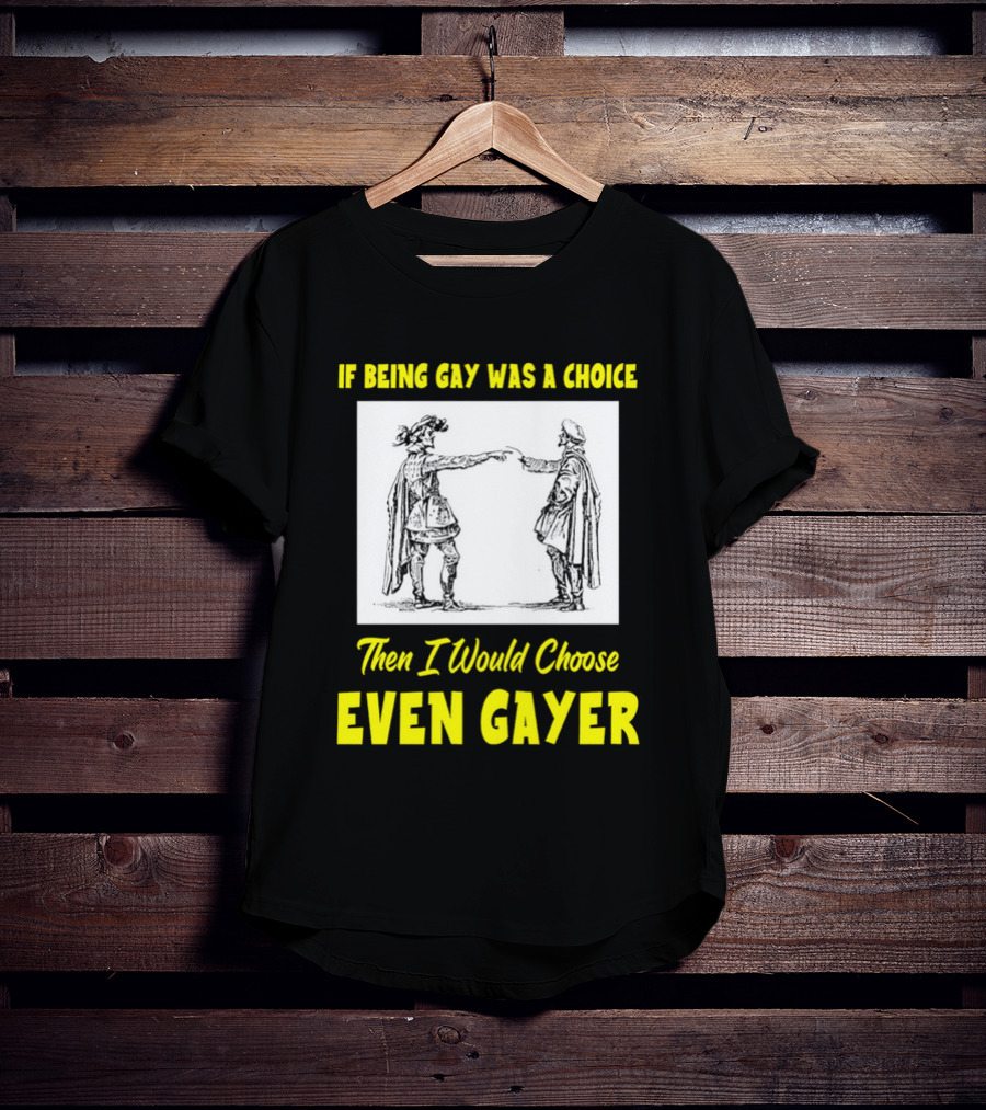 If Being Gay Was A Choice Then I Would Choose Even Gayer T-Shirt
