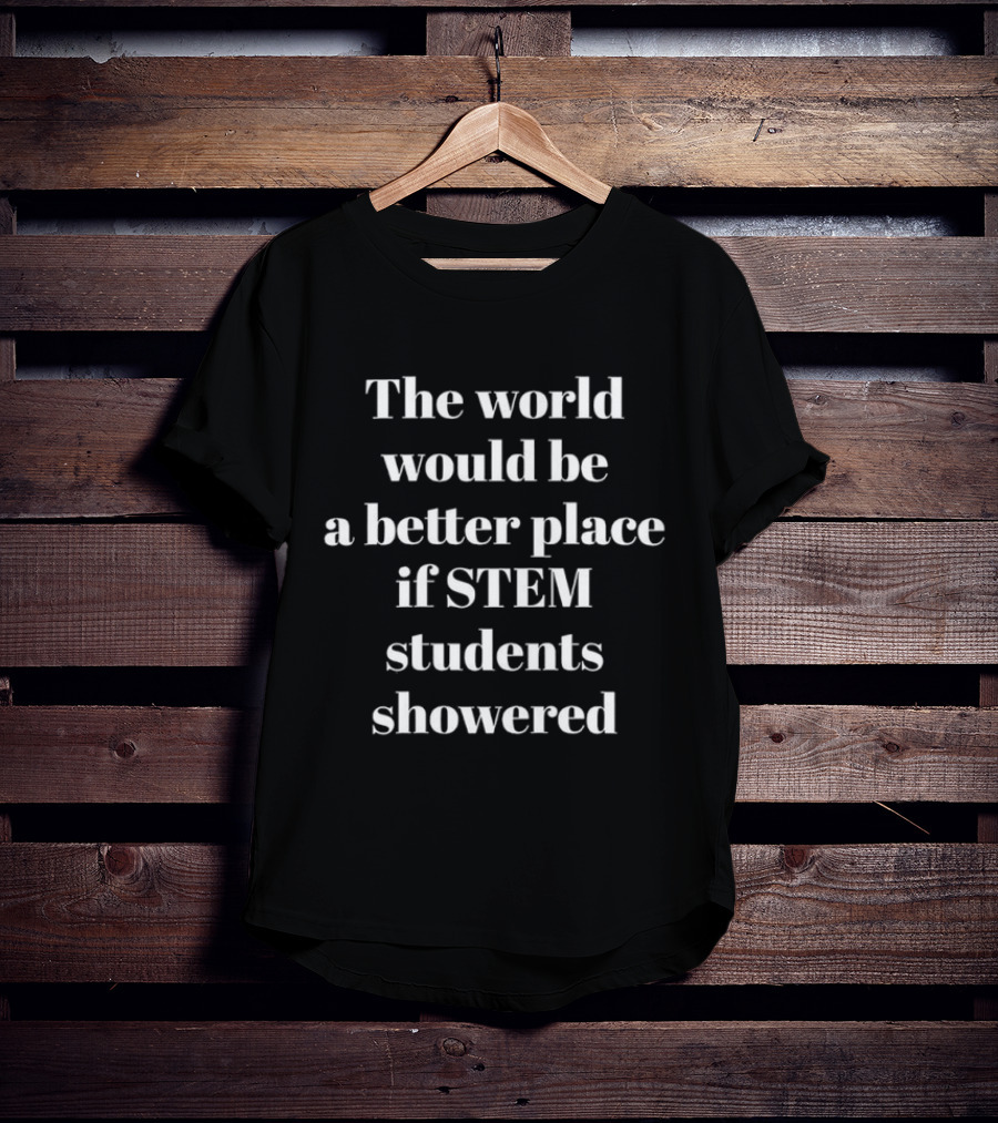 The World Would Be A Better Place If STEM Students Showered T-Shirt