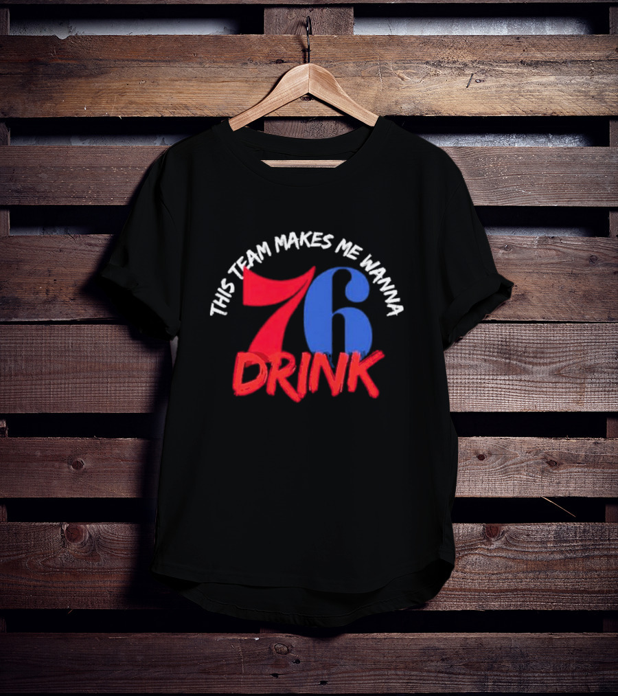 Philadelphia 76ers This Team Makes Me Wanna Drink 76 Drink T-Shirt