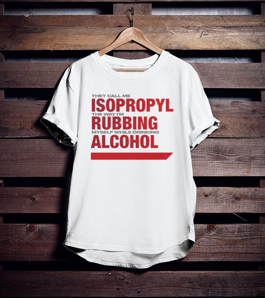 They Call Me Isopropyl The Way I'm Rubbing Myself While Drinking Alcohol T-Shirt