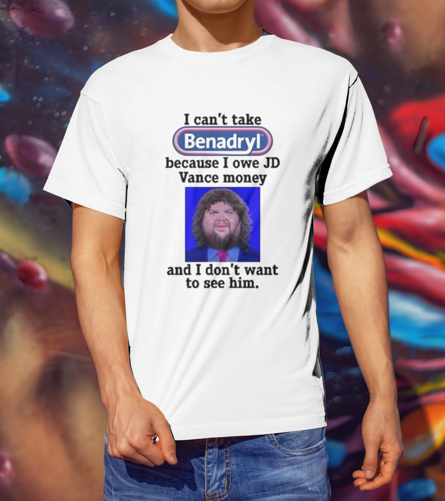 Benadryl I Can't Take Benadryl Because I Owe Jd Vance Money T-Shirt