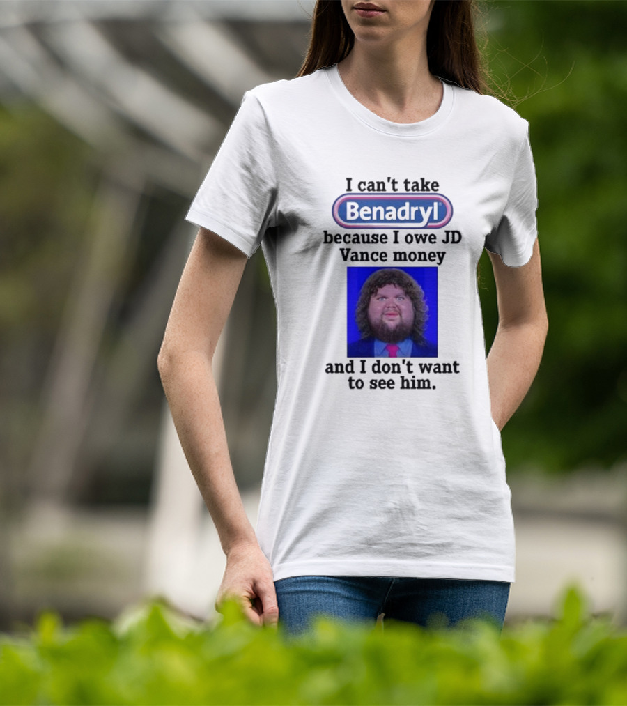 Benadryl I Can't Take Benadryl Because I Owe Jd Vance Money T-Shirt