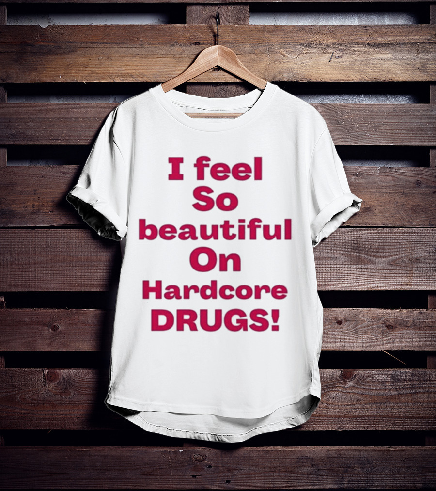 I Feel So Beautiful On Hardcore Drugs T-Shirt