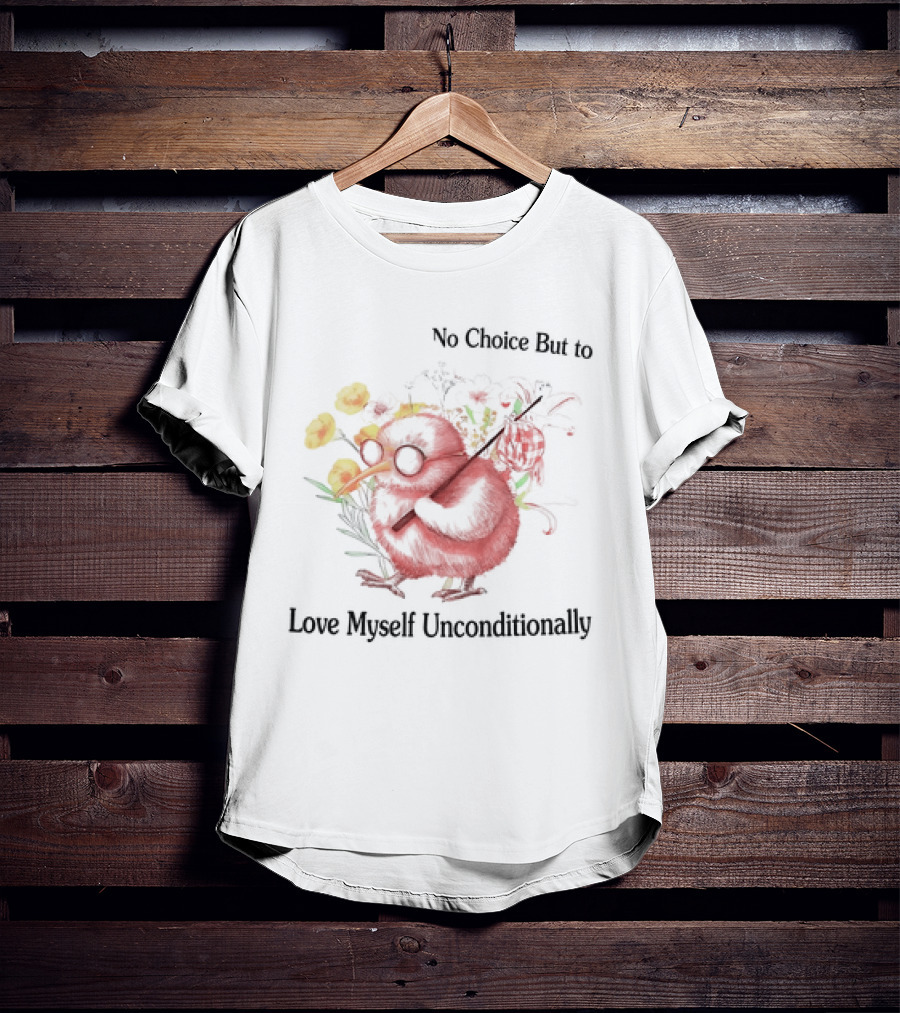 I Guess I Have No Choice But To Love Myself Unconditionally T-Shirt