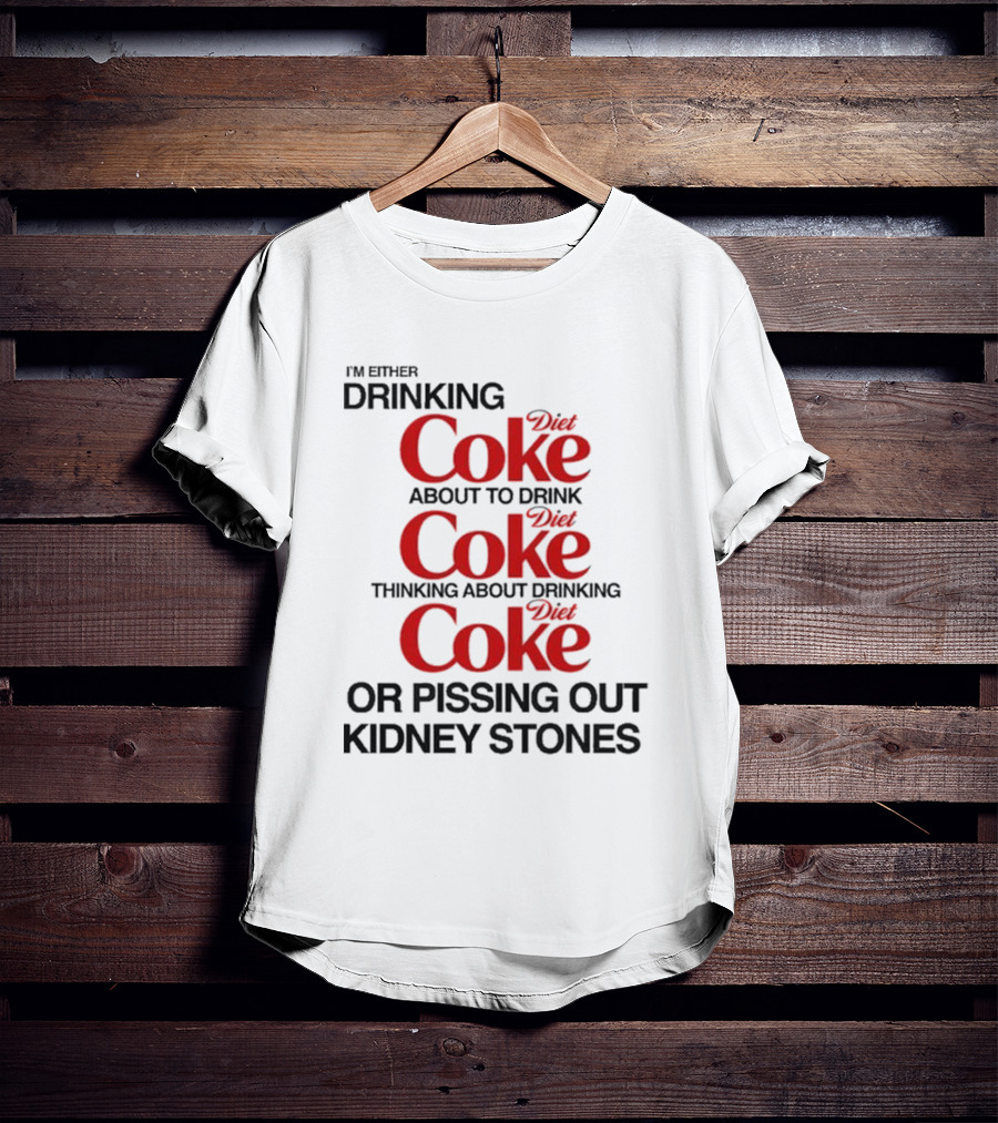 I’m Either Drinking Diet Coke About To Drink Thinking About Drinking Or Pissing Out Kidney Stones T-Shirt