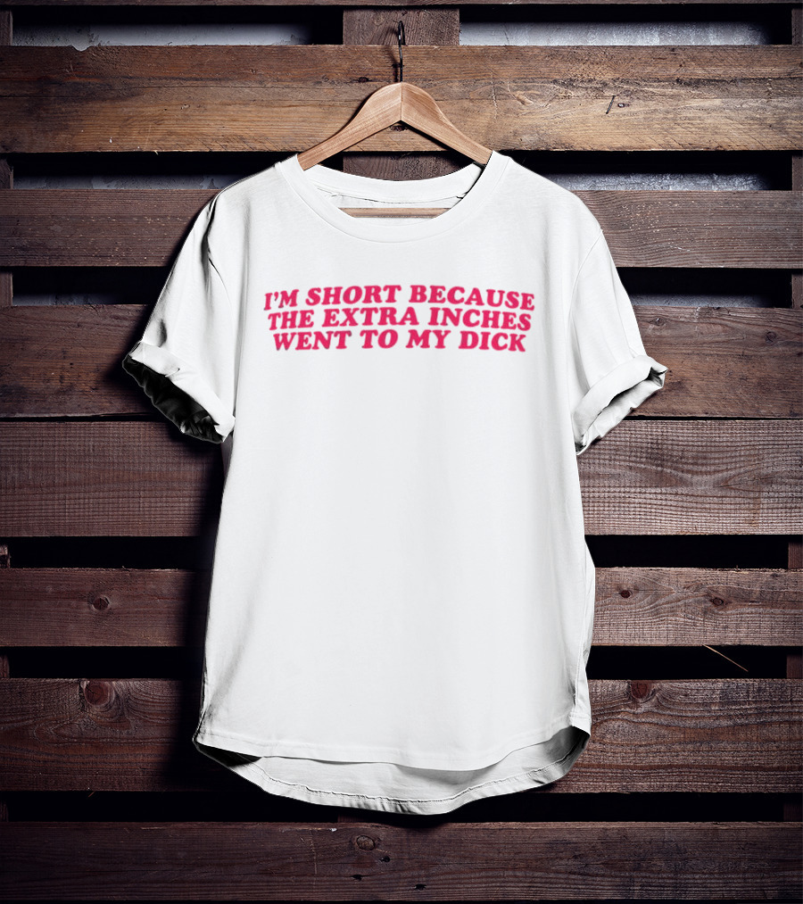 I'm Short Because The Extra Inches Went To My Dick T-Shirt