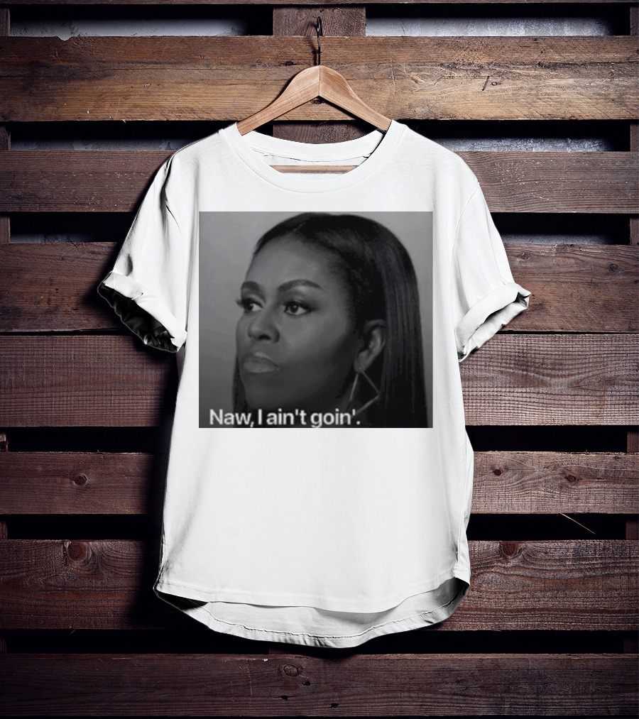 Michelle Obama Naw I Ain’t Goin’ Statement T-Shirt