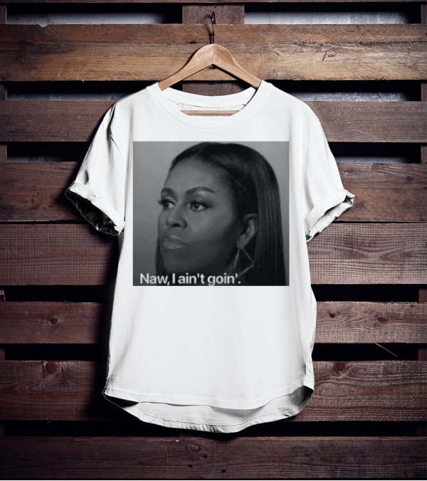 Michelle Obama Naw I Ain’t Goin’ Statement T-Shirt