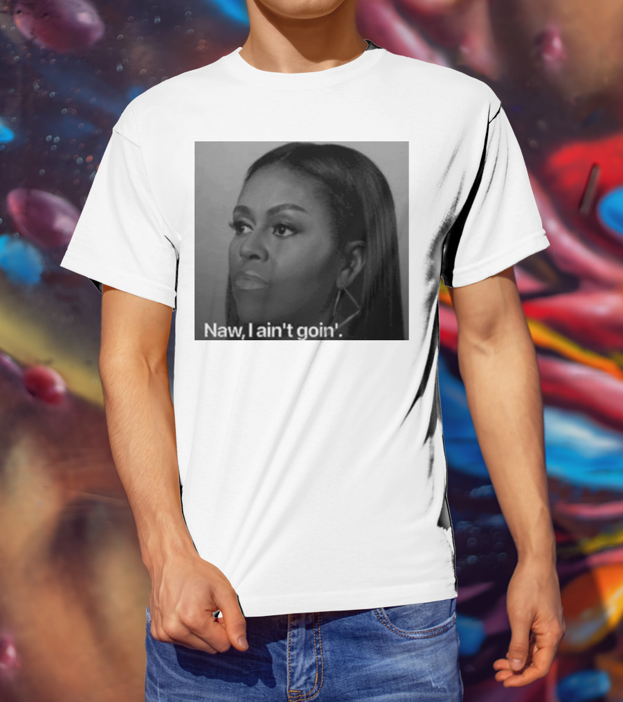 Michelle Obama Naw I Ain’t Goin’ Statement T-Shirt