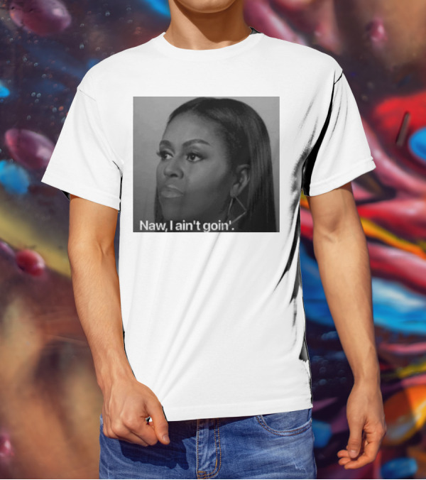 Michelle Obama Naw I Ain’t Goin’ Statement T-Shirt