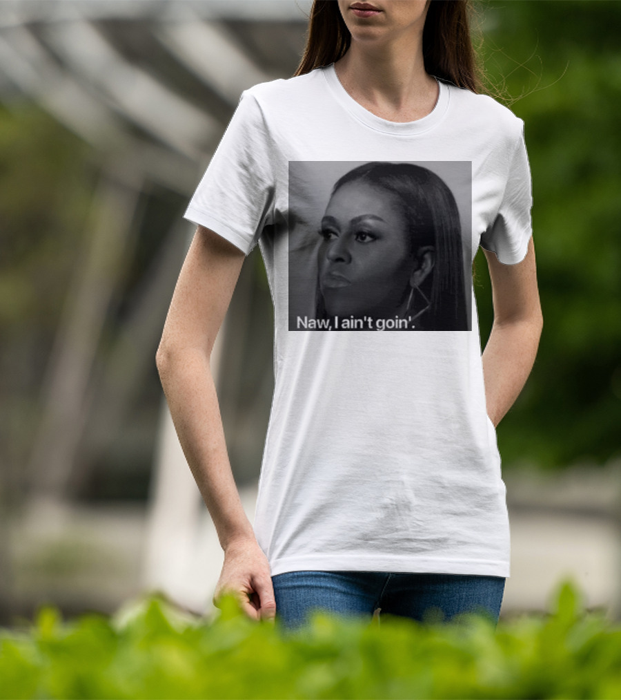 Michelle Obama Naw I Ain’t Goin’ Statement T-Shirt