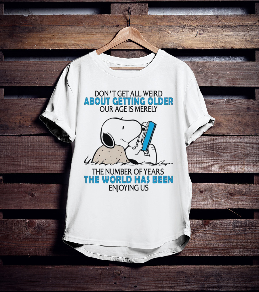 Snoopy Don’t Get All Weird About Getting Older Our Age Is Merely The Number Of Years The World Has Been Enjoying Us T-Shirt