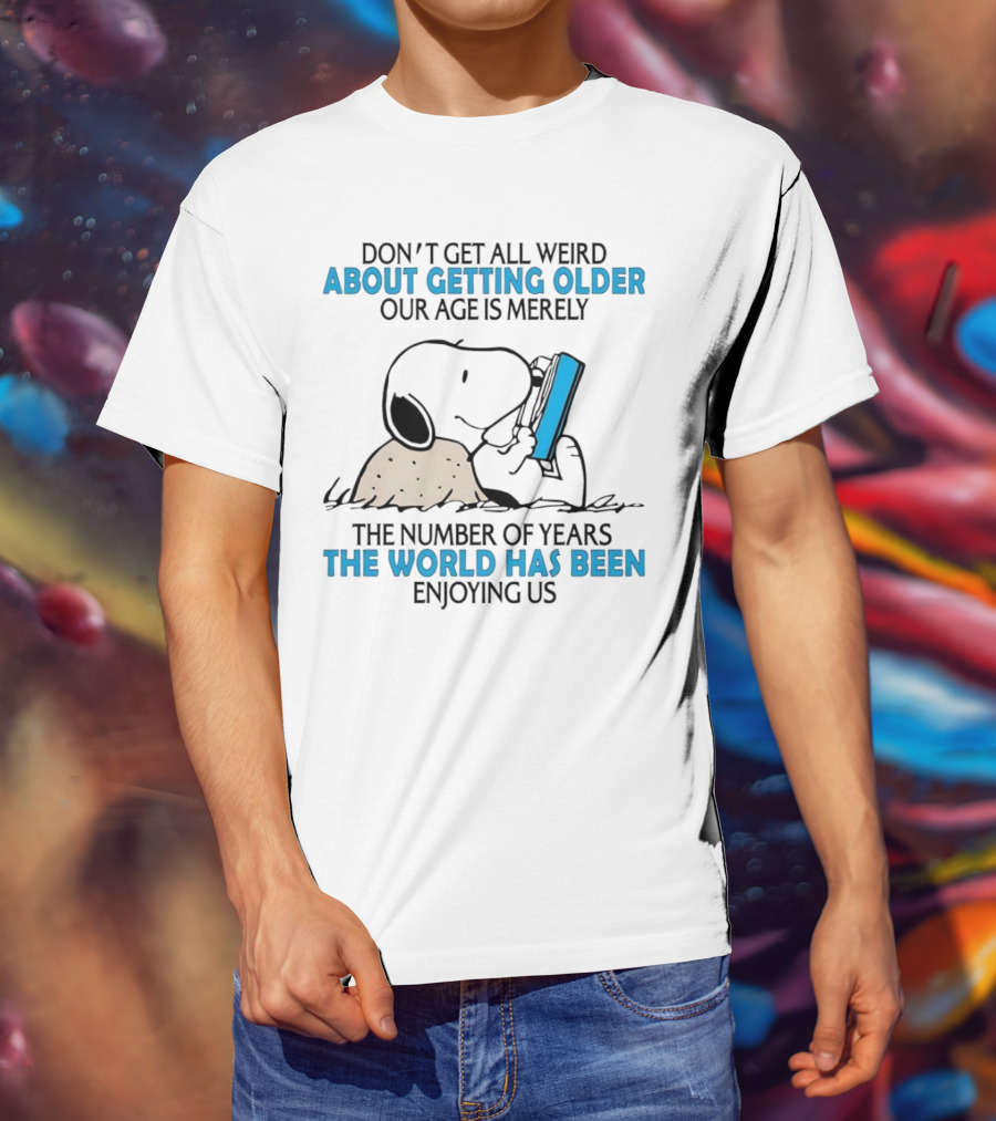 Snoopy Don’t Get All Weird About Getting Older Our Age Is Merely The Number Of Years The World Has Been Enjoying Us T-Shirt