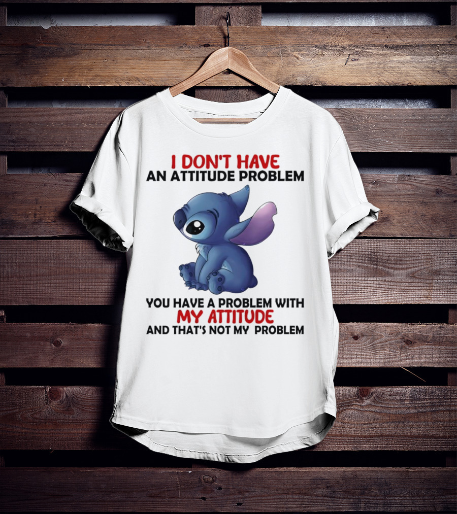 Stitch I Don’t Have An Attitude Problem You Have A Problem With My Attitude T-Shirt