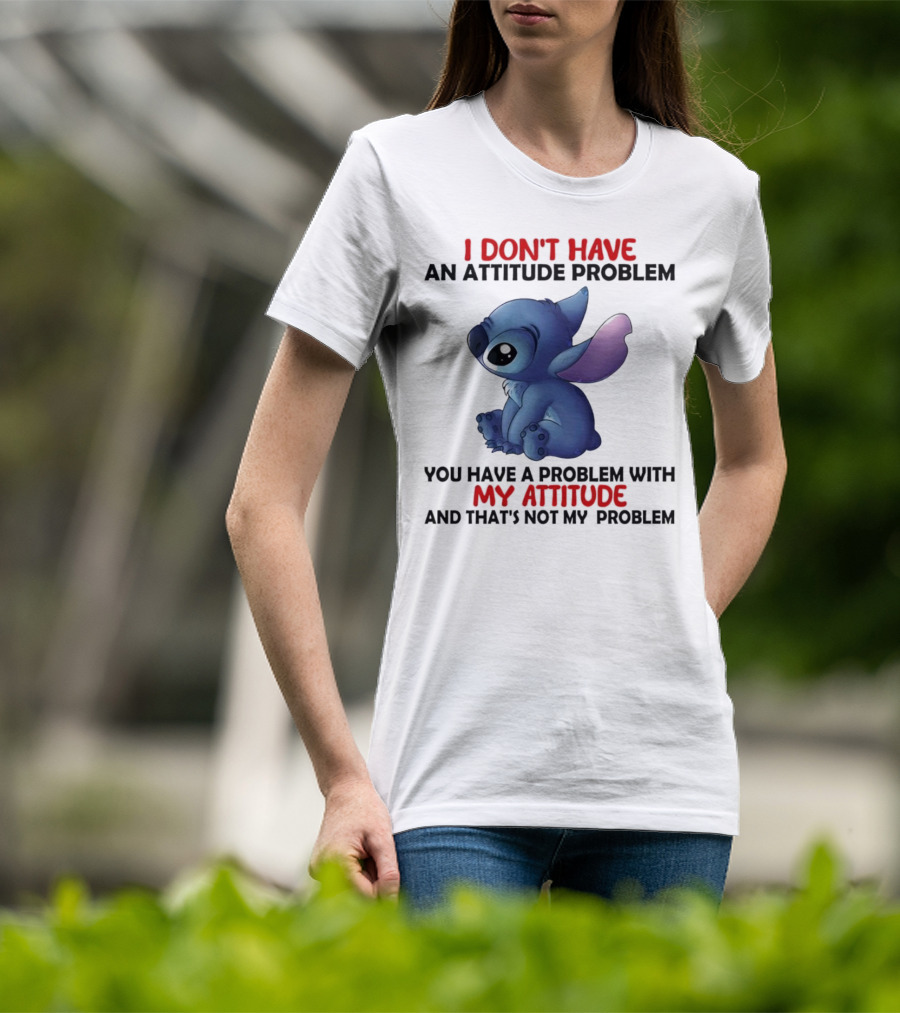 Stitch I Don’t Have An Attitude Problem You Have A Problem With My Attitude T-Shirt