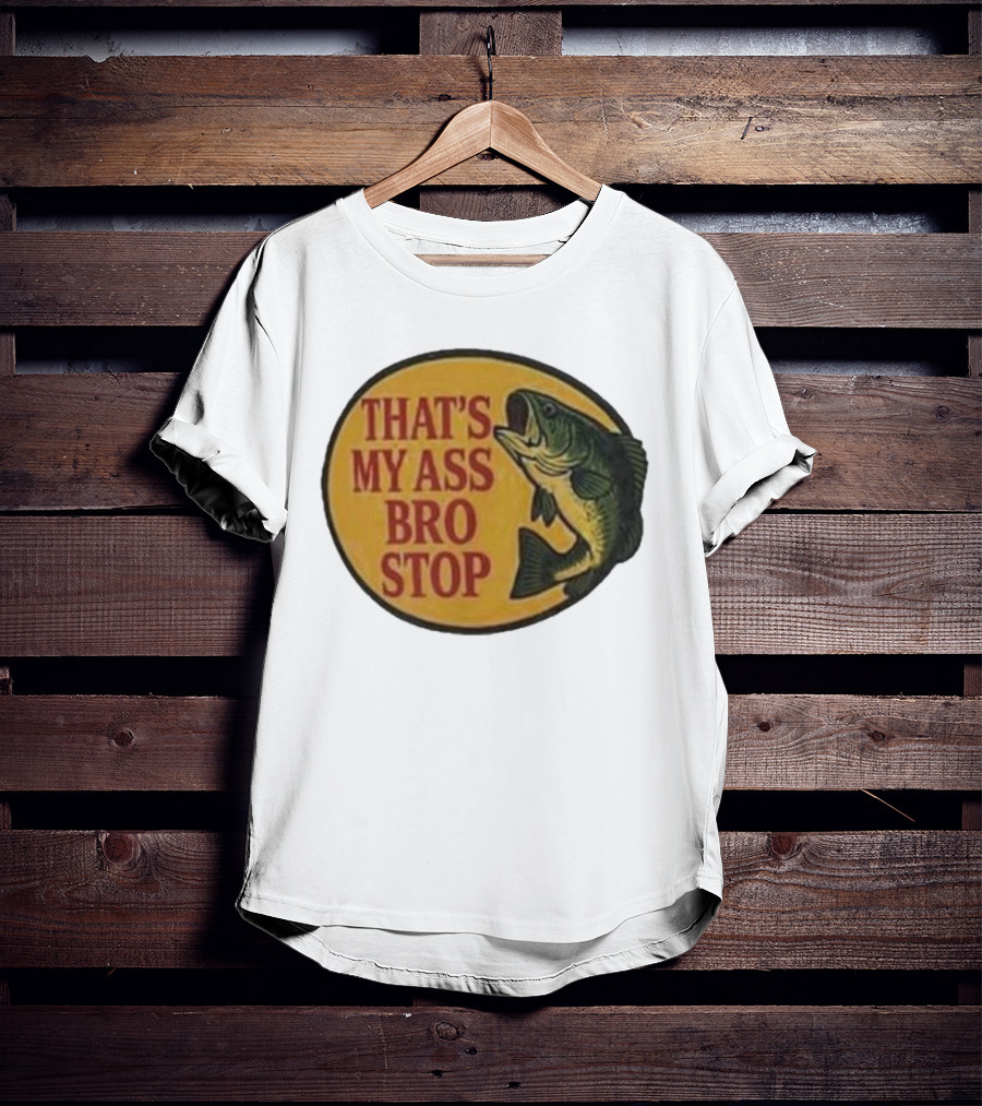 That's My Ass Bro Stop Fish Bass T-Shirt