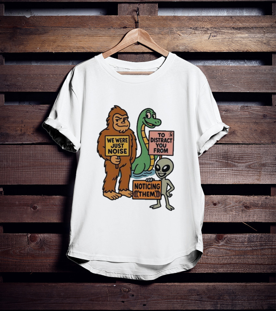 Bigfoot Loch Ness Monster Alien We Were Just Noise To Distract You From Noticing Them T-Shirt