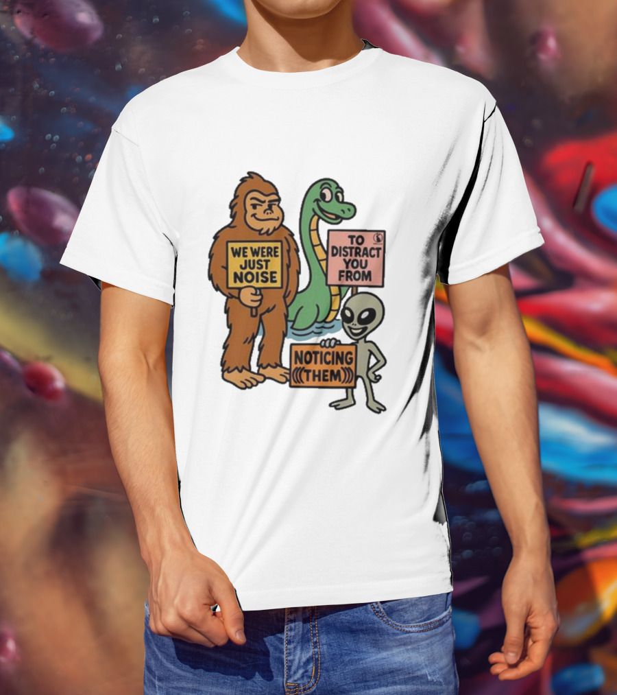 Bigfoot Loch Ness Monster Alien We Were Just Noise To Distract You From Noticing Them T-Shirt