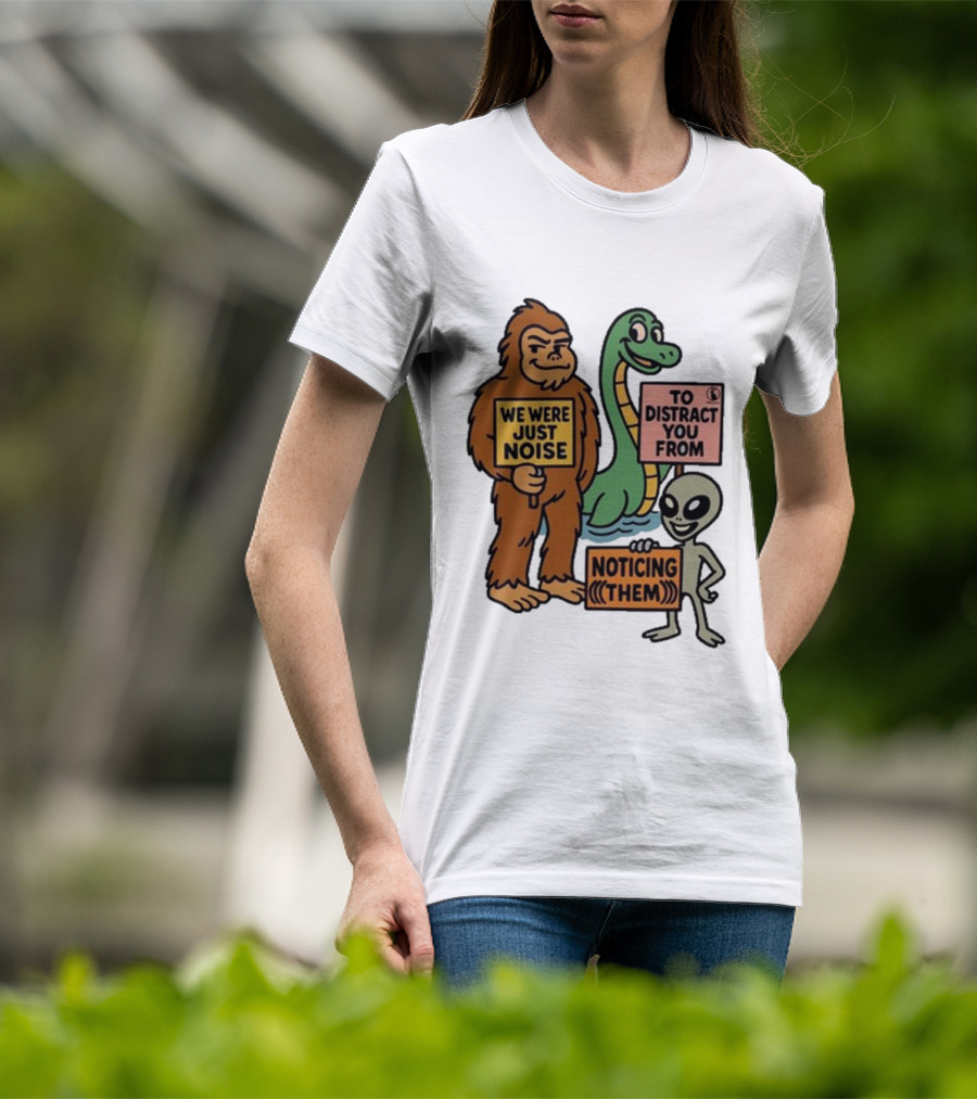 Bigfoot Loch Ness Monster Alien We Were Just Noise To Distract You From Noticing Them T-Shirt