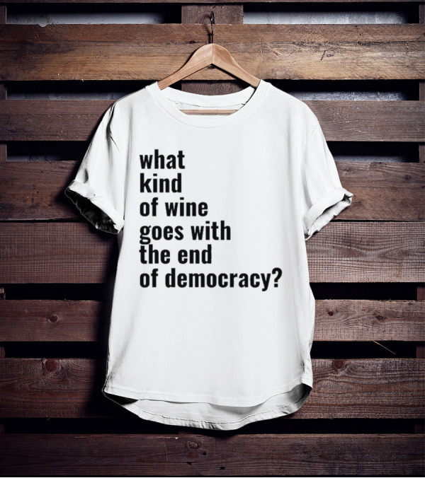 What Kind Of Wine Goes With The End Of Democracy Question T-Shirt