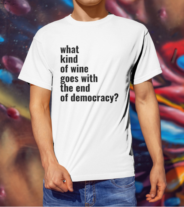 What Kind Of Wine Goes With The End Of Democracy Question T-Shirt