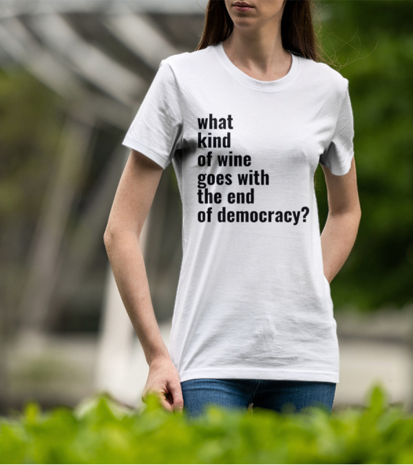 What Kind Of Wine Goes With The End Of Democracy Question T-Shirt