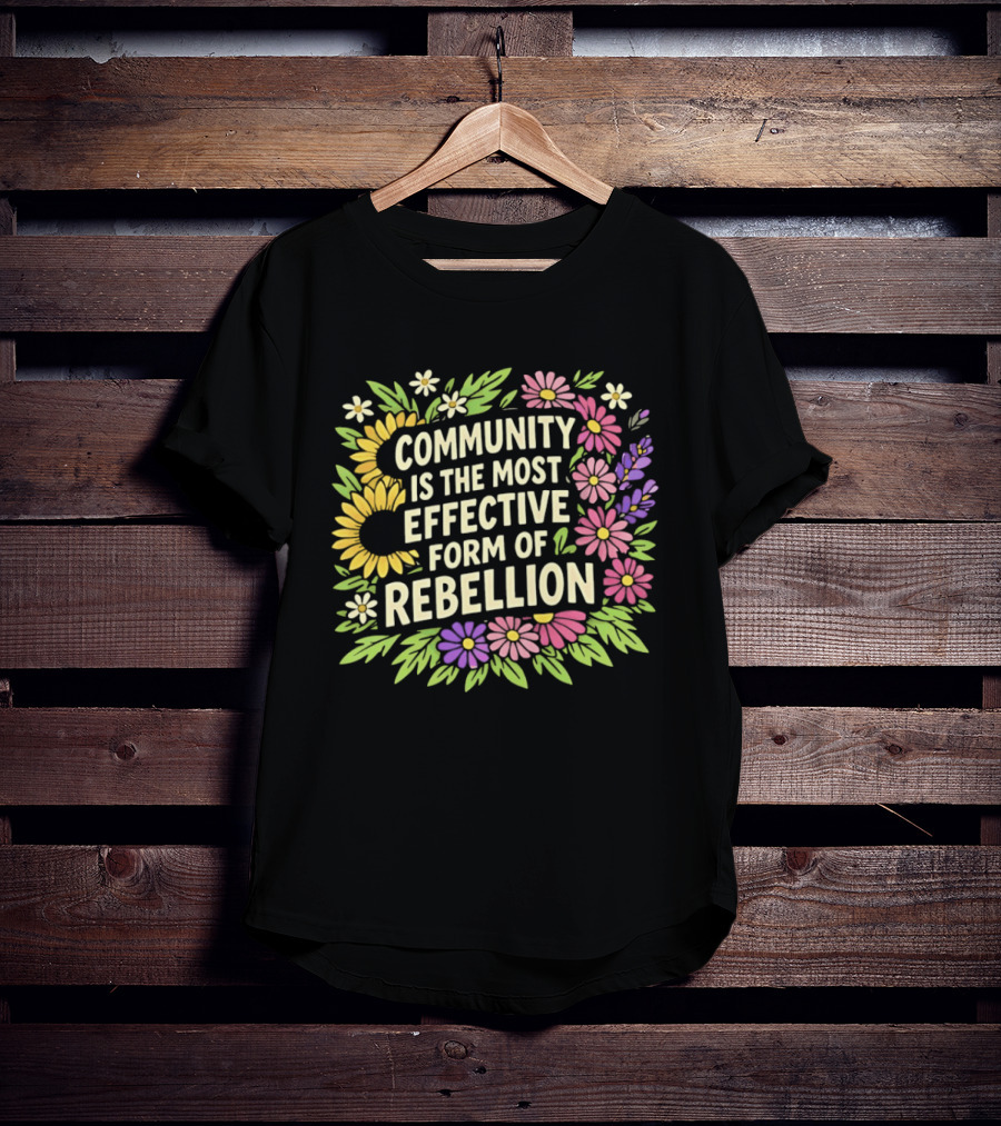 Community Is The Most Effective Form Of Rebellion With Colorful Flowers T-Shirt