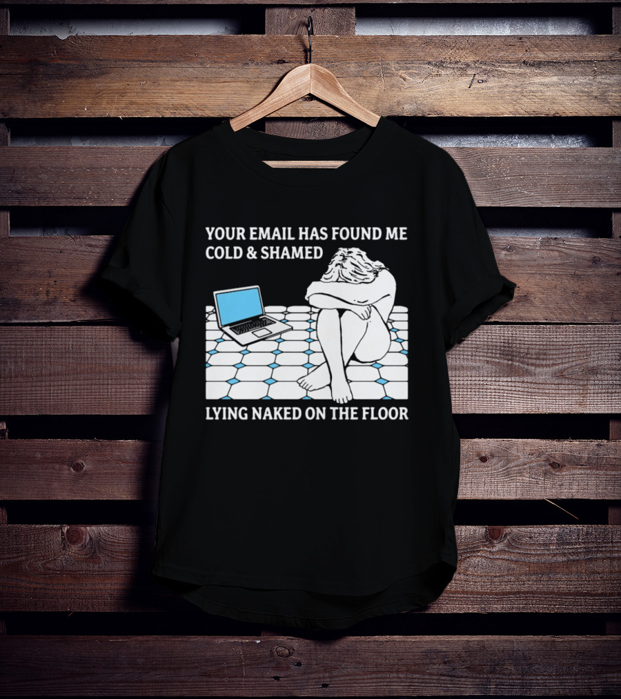 Your Email Has Found Me Cold And Shamed Lying Naked On The Floor Laptop Anxiety T-Shirt