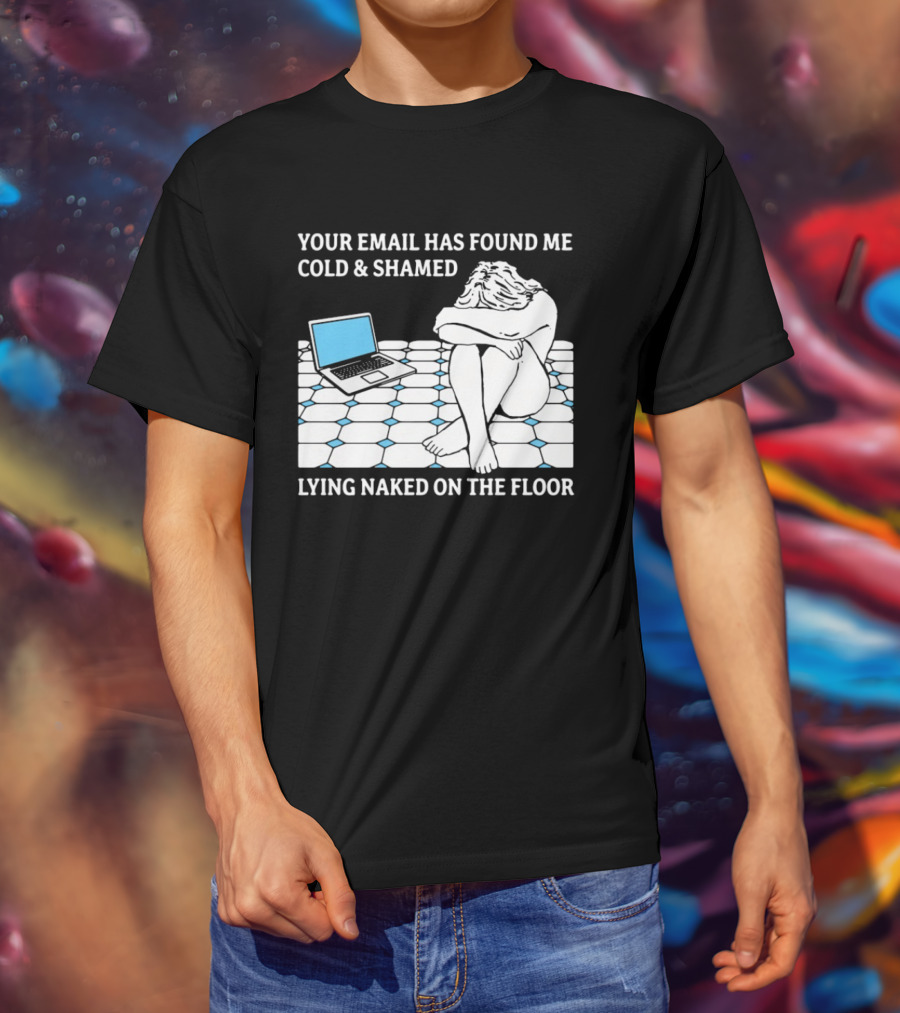 Your Email Has Found Me Cold And Shamed Lying Naked On The Floor Laptop Anxiety T-Shirt