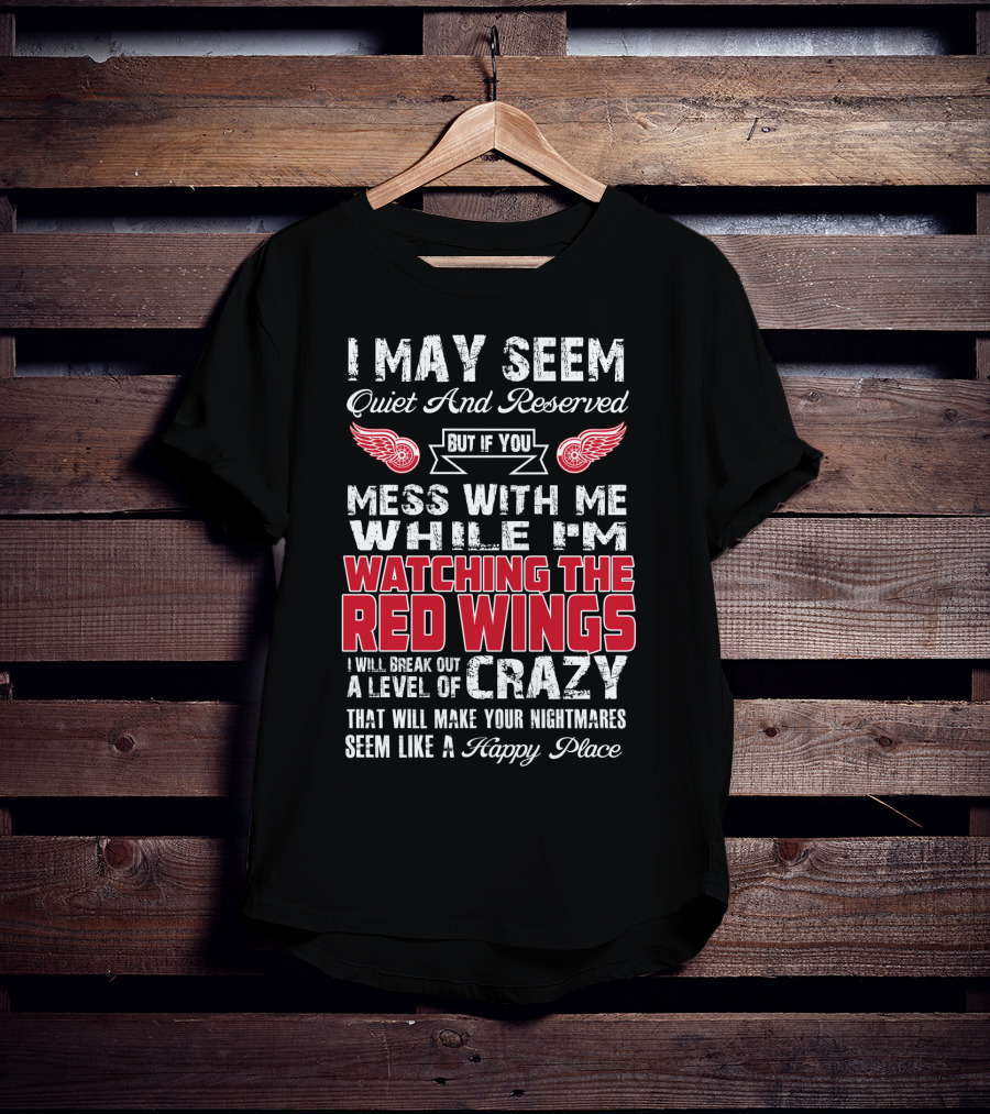 I May Seem Quiet And Reserved But If You Mess With Me While I'm Watching The Red Wings I Will Break Out A Level Of Crazy That Will Make Your Nightmares Seem Like A Happy Place T-Shirt