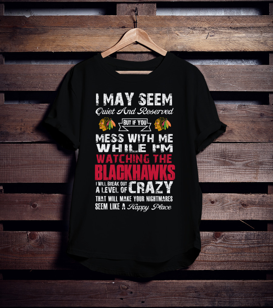 I May Seem Quiet And Reserved But If You Mess With Me While I'm Watching The Blackhawks I Will Break Out A Level Of Crazy That Will Make Your Nightmares Seem Like A Happy Place T-Shirt