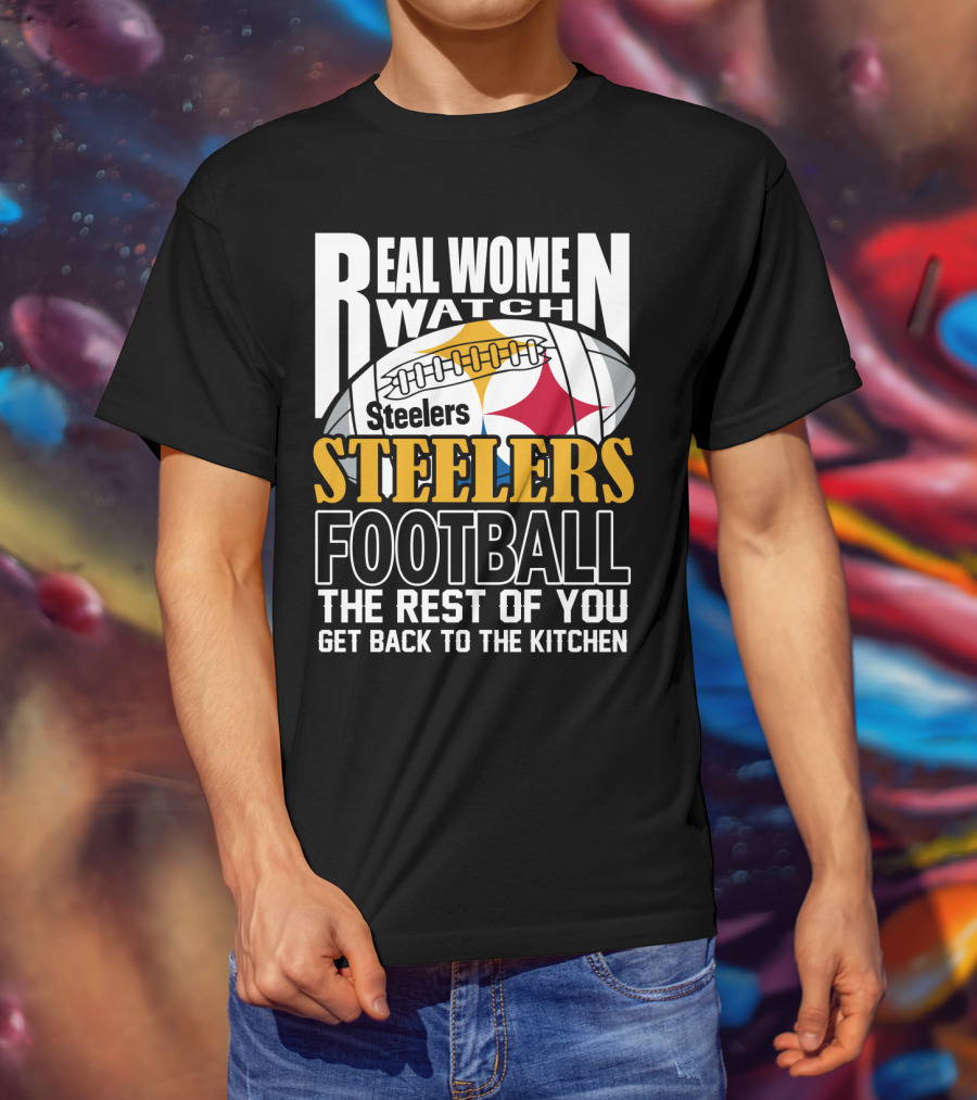 Real Women Watch Pittsburgh Steelers Football The Rest Of You Get Back To The Kitchen T-Shirt