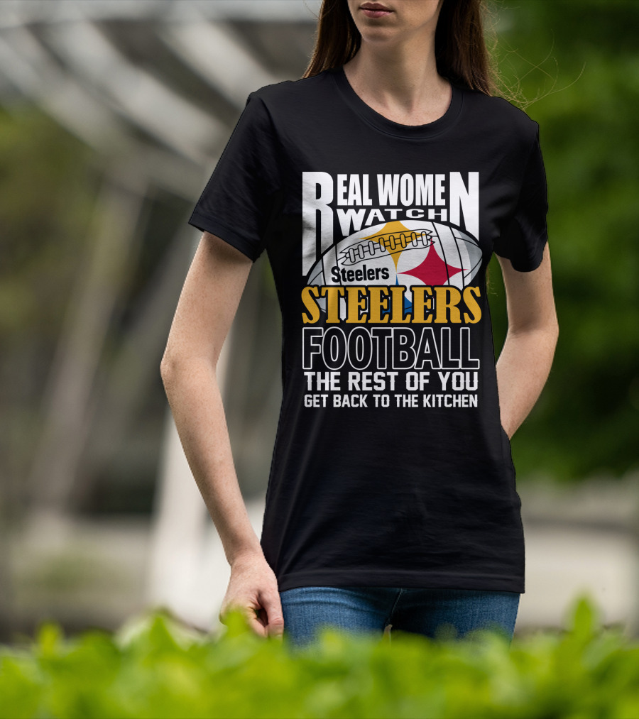 Real Women Watch Pittsburgh Steelers Football The Rest Of You Get Back To The Kitchen T-Shirt
