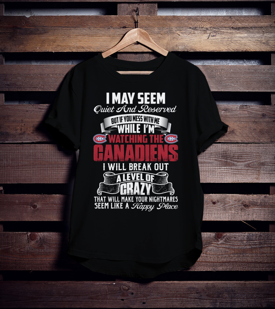 I May Seem Quiet And Reserved But If You Mess With Me While I'm Watching The Montreal Canadiens I Will Break Out A Level Of Crazy That Will Make Your Nightmares Seem Like A Happy Place T-Shirt