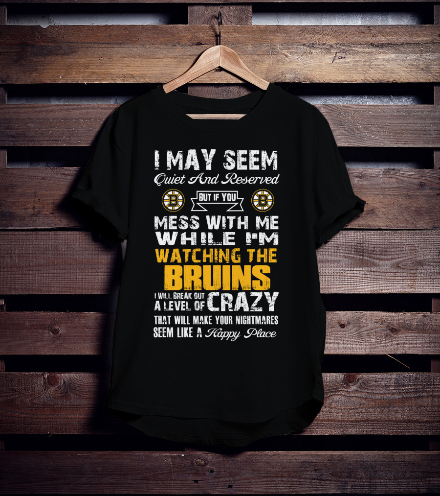 I May Seem Quiet And Reserved Mess With Me While I'm Watching The Bruins Crazy Nightmares Happy Place T-Shirt