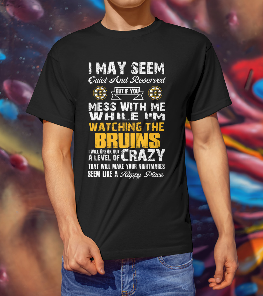 I May Seem Quiet And Reserved Mess With Me While I'm Watching The Bruins Crazy Nightmares Happy Place T-Shirt