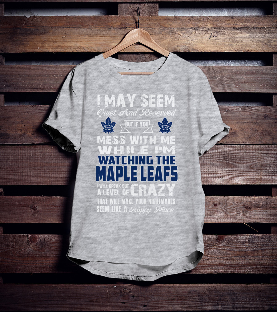 I May Seem Quiet And Reserved But If You Mess With Me While I'm Watching The Toronto Maple Leafs I Will Break Out A Level Of Crazy That Will Make Your Nightmares Seem Like A Happy Place T-Shirt