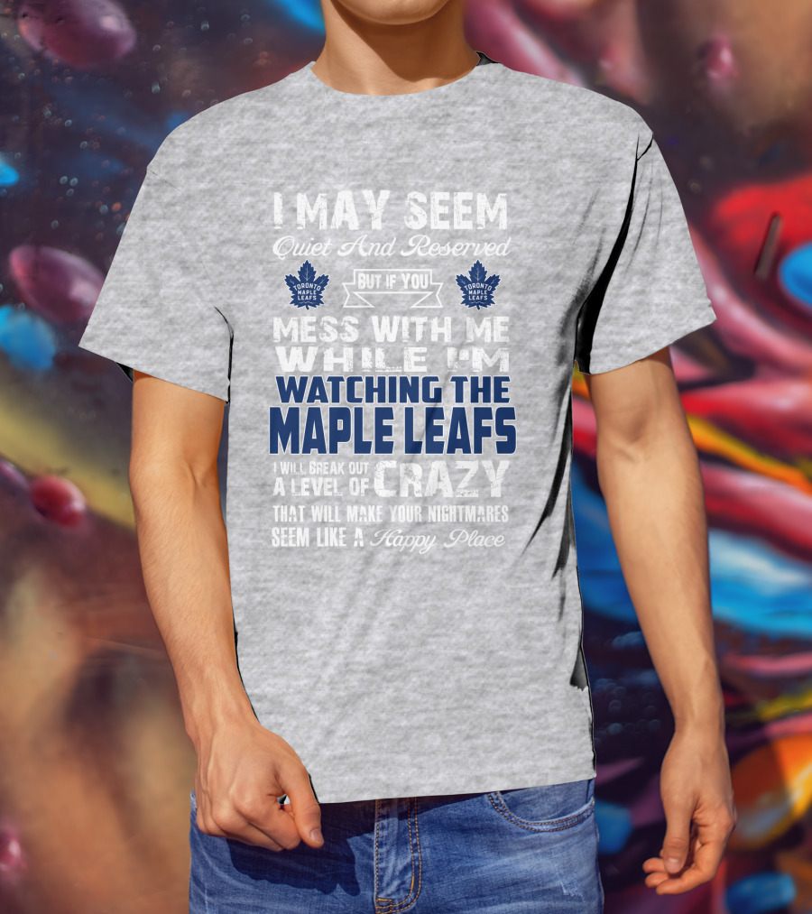 I May Seem Quiet And Reserved But If You Mess With Me While I'm Watching The Toronto Maple Leafs I Will Break Out A Level Of Crazy That Will Make Your Nightmares Seem Like A Happy Place T-Shirt